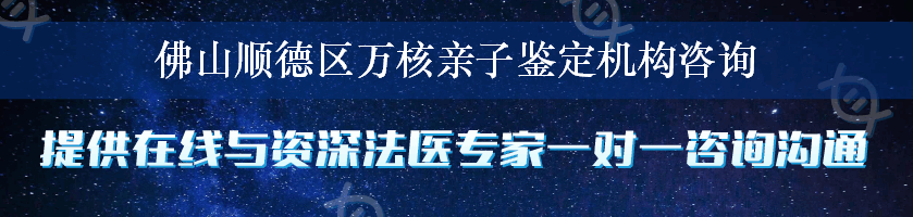 佛山顺德区万核亲子鉴定机构咨询
